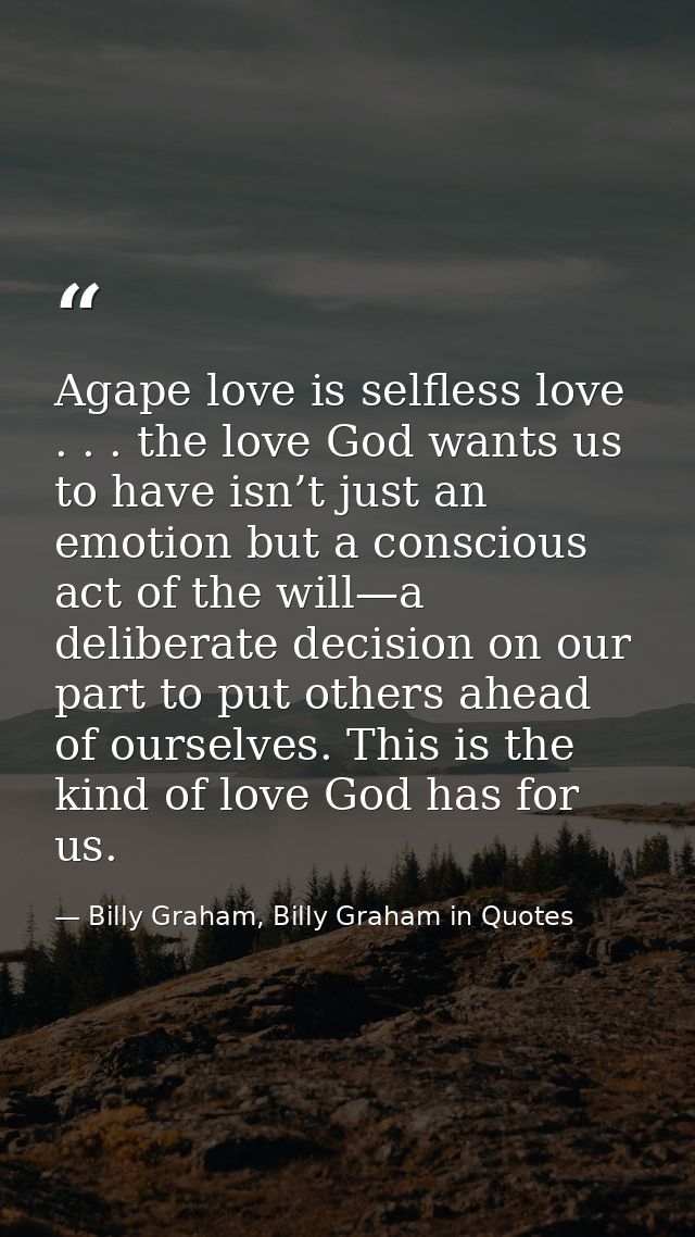 Agape love is selfless love . . . the love God wants us to have isn’t just an emotion but a conscious act of the will—a  — Billy Graham, Billy Graham in Quotes