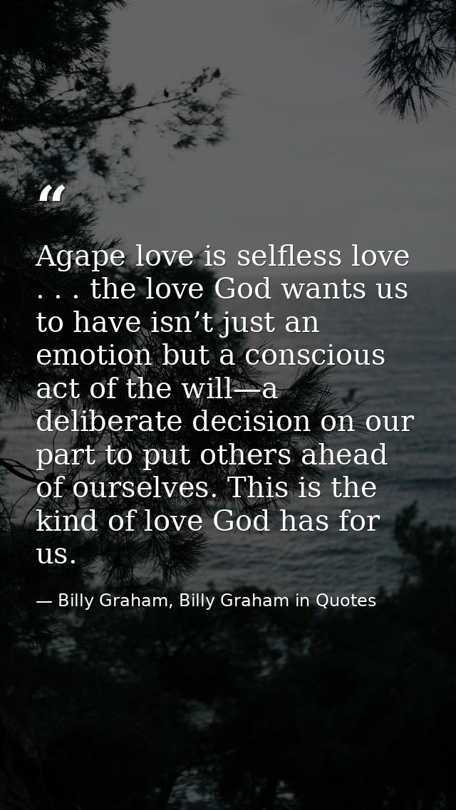 Agape love is selfless love . . . the love God wants us to have isn’t just an emotion but a conscious act of the will—a  — Billy Graham, Billy Graham in Quotes