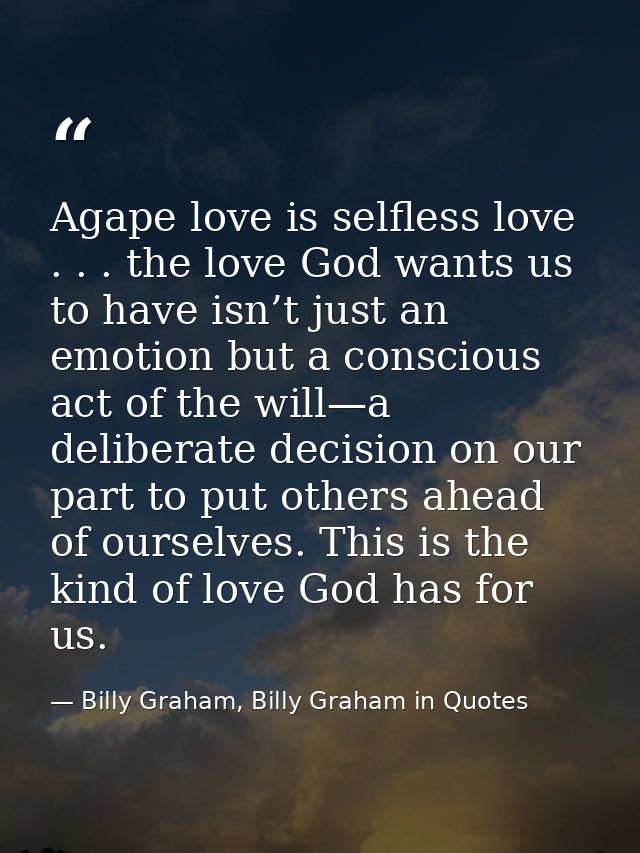 Agape love is selfless love . . . the love God wants us to have isn’t just an emotion but a conscious act of the will—a  — Billy Graham, Billy Graham in Quotes