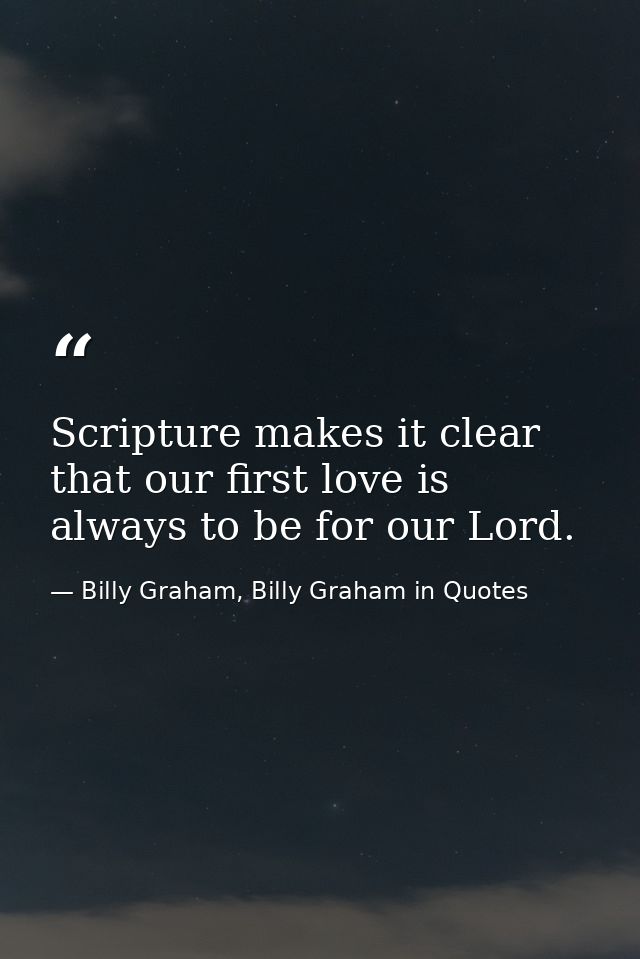 Scripture makes it clear that our first love is always to be for our Lord. — Billy Graham, Billy Graham in Quotes