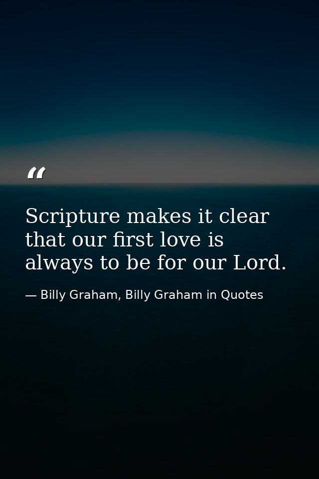 Scripture makes it clear that our first love is always to be for our Lord. — Billy Graham, Billy Graham in Quotes