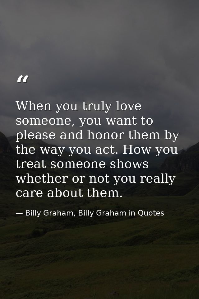 When you truly love someone, you want to please and honor them by the way you act. How you treat someone shows whether o — Billy Graham, Billy Graham in Quotes