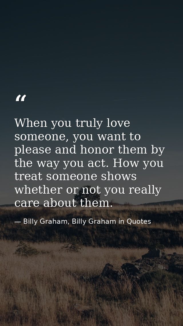 When you truly love someone, you want to please and honor them by the way you act. How you treat someone shows whether o — Billy Graham, Billy Graham in Quotes