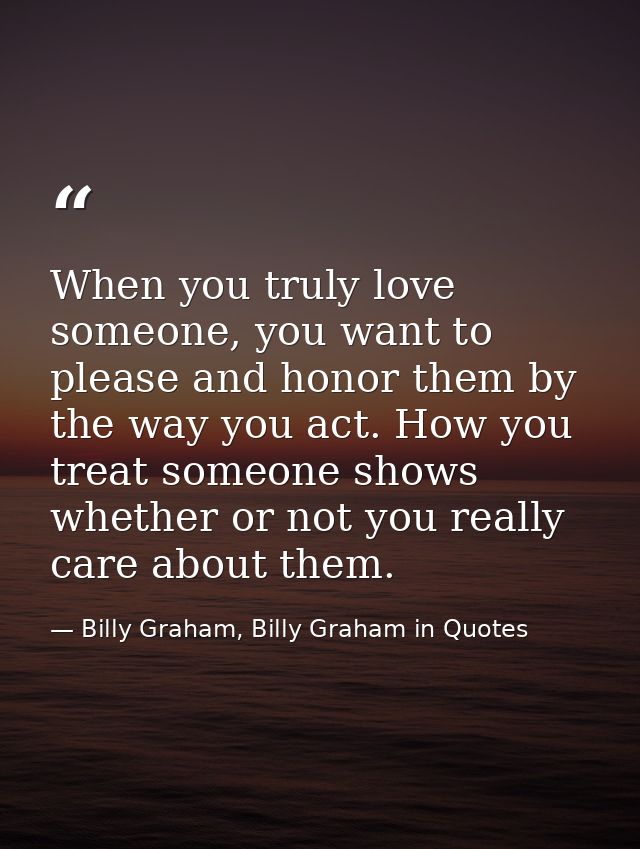 When you truly love someone, you want to please and honor them by the way you act. How you treat someone shows whether o — Billy Graham, Billy Graham in Quotes