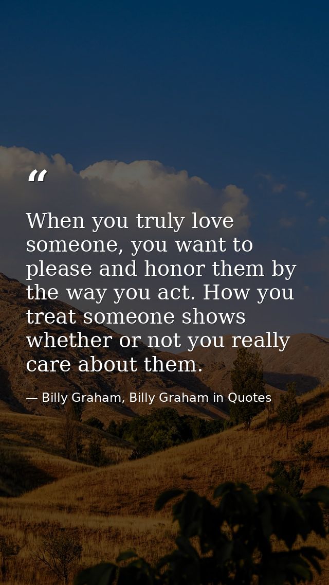 When you truly love someone, you want to please and honor them by the way you act. How you treat someone shows whether o — Billy Graham, Billy Graham in Quotes