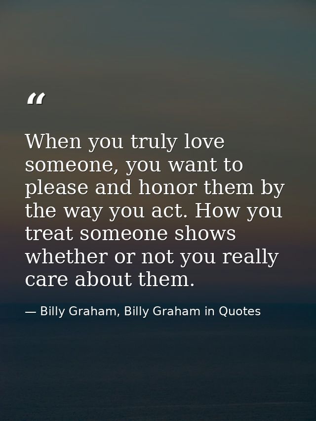 When you truly love someone, you want to please and honor them by the way you act. How you treat someone shows whether o — Billy Graham, Billy Graham in Quotes