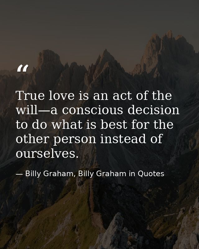 True love is an act of the will—a conscious decision to do what is best for the other person instead of ourselves. — Billy Graham, Billy Graham in Quotes