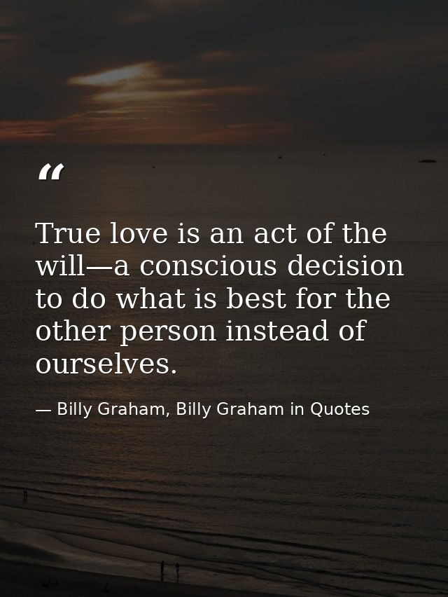 True love is an act of the will—a conscious decision to do what is best for the other person instead of ourselves. — Billy Graham, Billy Graham in Quotes