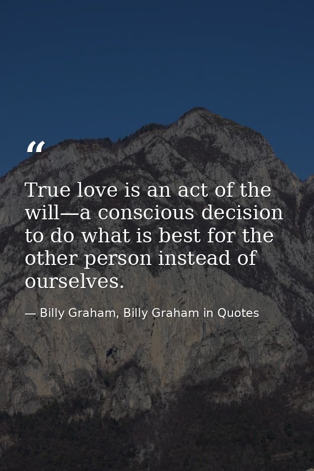 True love is an act of the will—a conscious decision to do what is best for the other person instead of ourselves. — Billy Graham, Billy Graham in Quotes