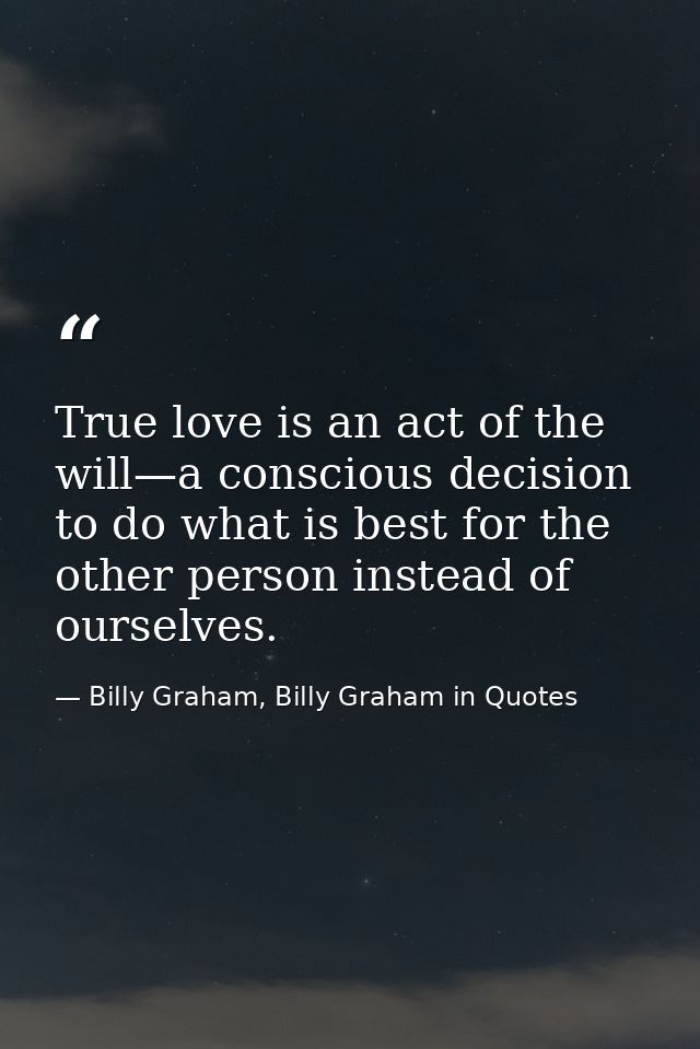 True love is an act of the will—a conscious decision to do what is best for the other person instead of ourselves. — Billy Graham, Billy Graham in Quotes