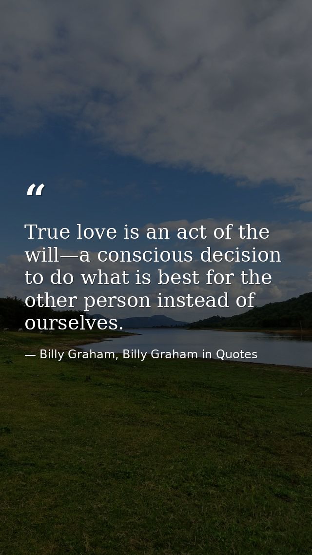 True love is an act of the will—a conscious decision to do what is best for the other person instead of ourselves. — Billy Graham, Billy Graham in Quotes