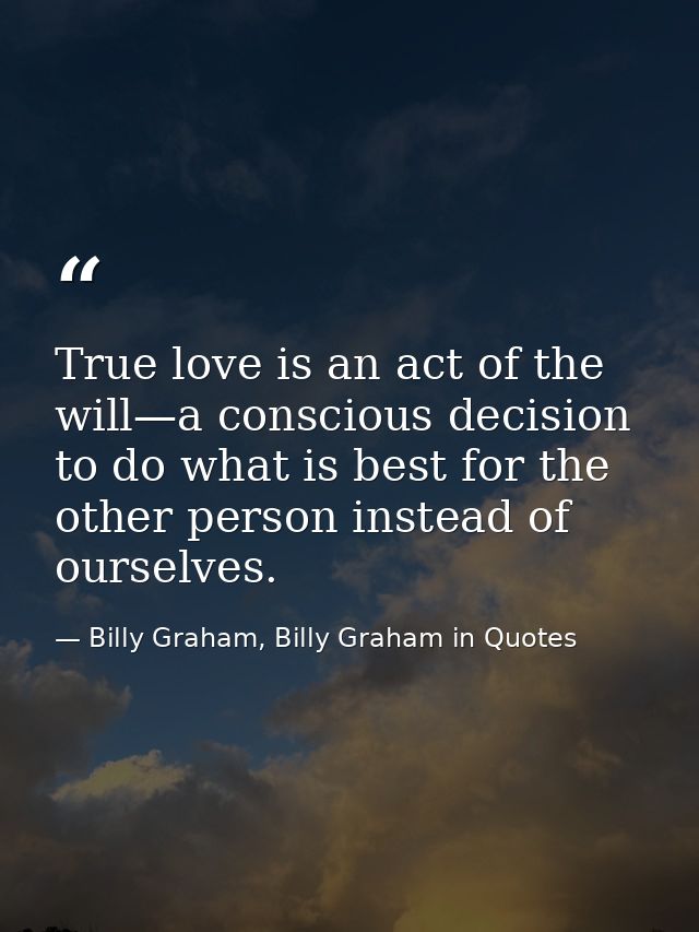 True love is an act of the will—a conscious decision to do what is best for the other person instead of ourselves. — Billy Graham, Billy Graham in Quotes