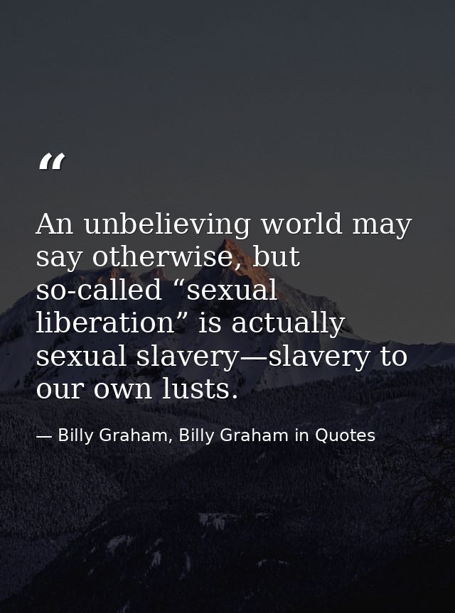 An unbelieving world may say otherwise, but so-called “sexual liberation” is actually sexual slavery—slavery to our own  — Billy Graham, Billy Graham in Quotes