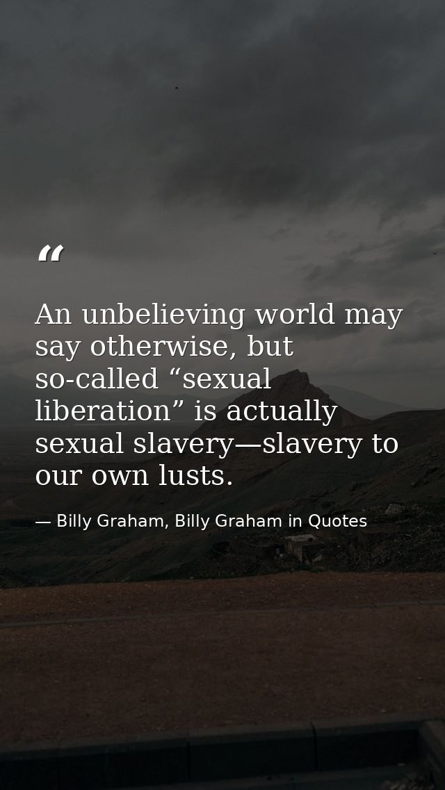An unbelieving world may say otherwise, but so-called “sexual liberation” is actually sexual slavery—slavery to our own  — Billy Graham, Billy Graham in Quotes