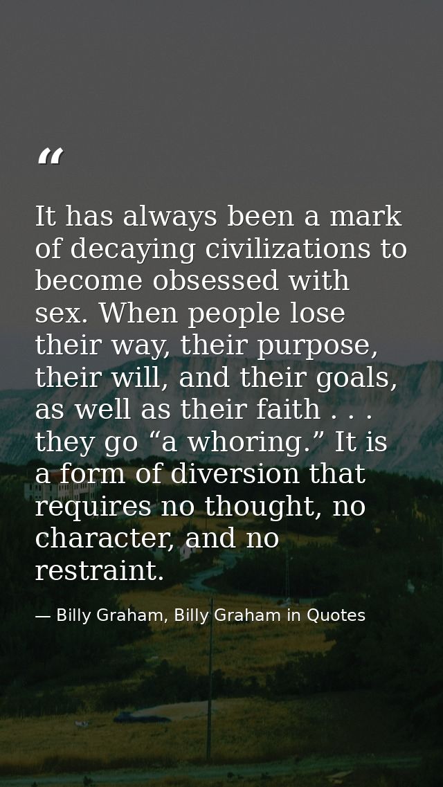 It has always been a mark of decaying civilizations to become obsessed with sex. When people lose their way, their purpo — Billy Graham, Billy Graham in Quotes