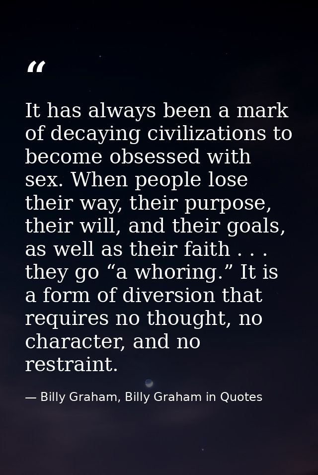 It has always been a mark of decaying civilizations to become obsessed with sex. When people lose their way, their purpo — Billy Graham, Billy Graham in Quotes