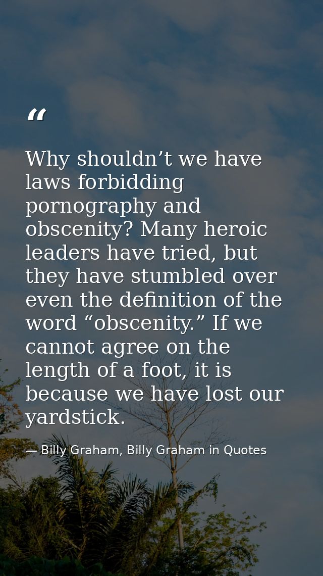 Why shouldn’t we have laws forbidding pornography and obscenity? Many heroic leaders have tried, but they have stumbled  — Billy Graham, Billy Graham in Quotes