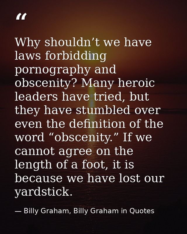 Why shouldn’t we have laws forbidding pornography and obscenity? Many heroic leaders have tried, but they have stumbled  — Billy Graham, Billy Graham in Quotes