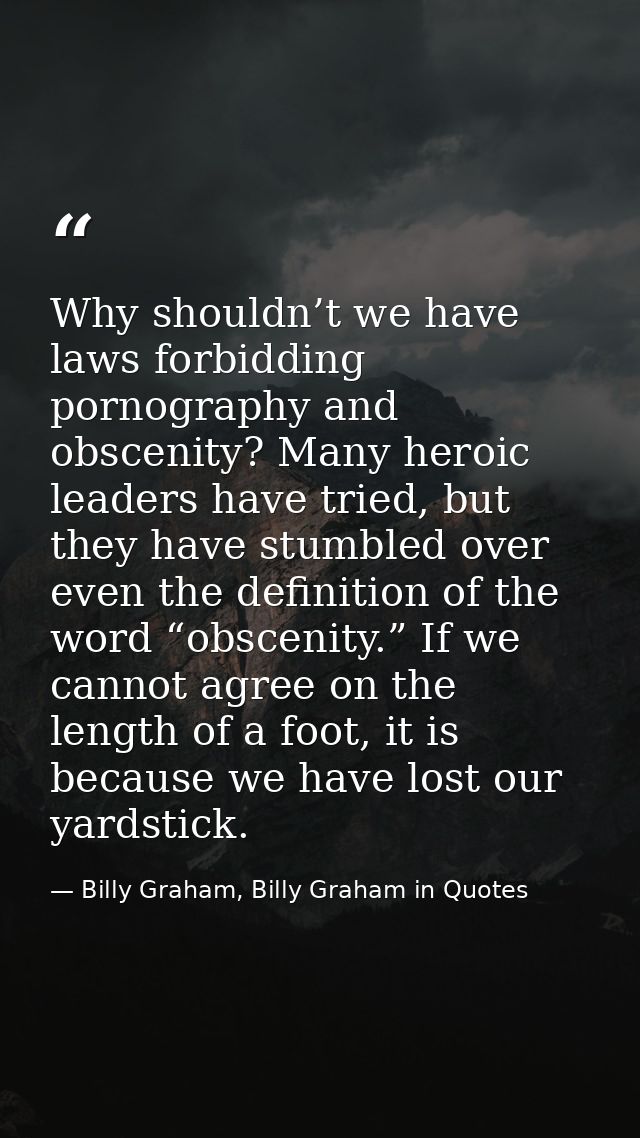 Why shouldn’t we have laws forbidding pornography and obscenity? Many heroic leaders have tried, but they have stumbled  — Billy Graham, Billy Graham in Quotes