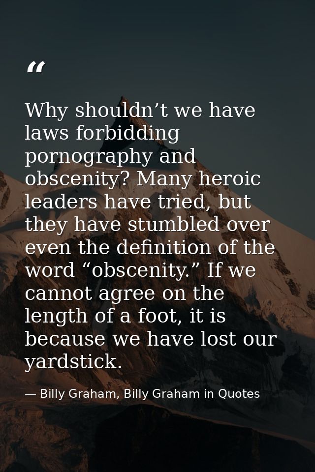 Why shouldn’t we have laws forbidding pornography and obscenity? Many heroic leaders have tried, but they have stumbled  — Billy Graham, Billy Graham in Quotes