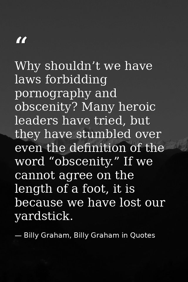 Why shouldn’t we have laws forbidding pornography and obscenity? Many heroic leaders have tried, but they have stumbled  — Billy Graham, Billy Graham in Quotes