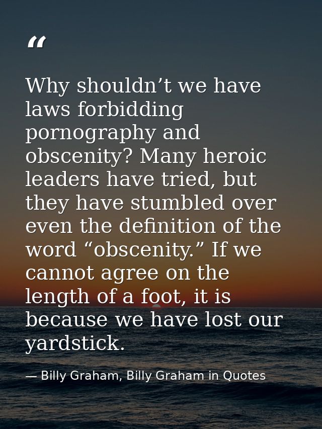 Why shouldn’t we have laws forbidding pornography and obscenity? Many heroic leaders have tried, but they have stumbled  — Billy Graham, Billy Graham in Quotes