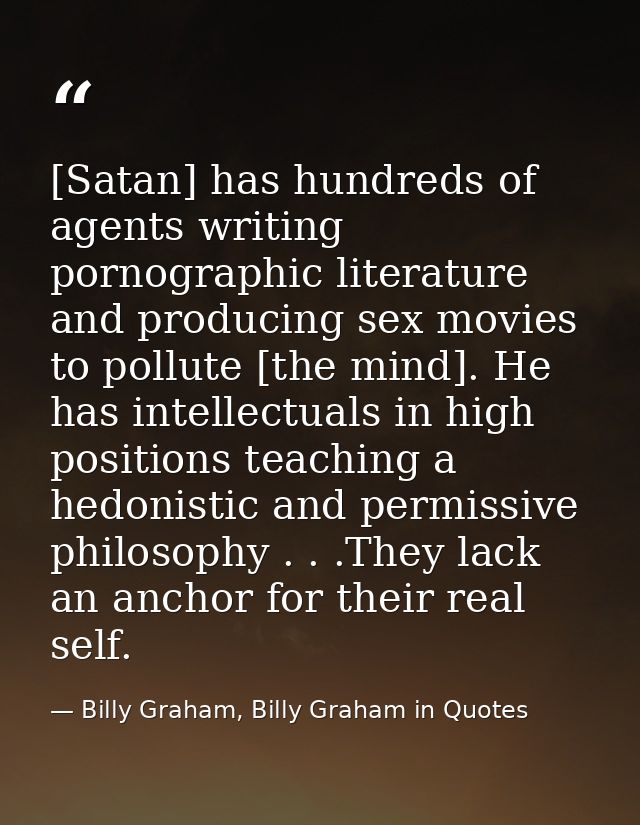 [Satan] has hundreds of agents writing pornographic literature and producing sex movies to pollute [the mind]. He has in — Billy Graham, Billy Graham in Quotes