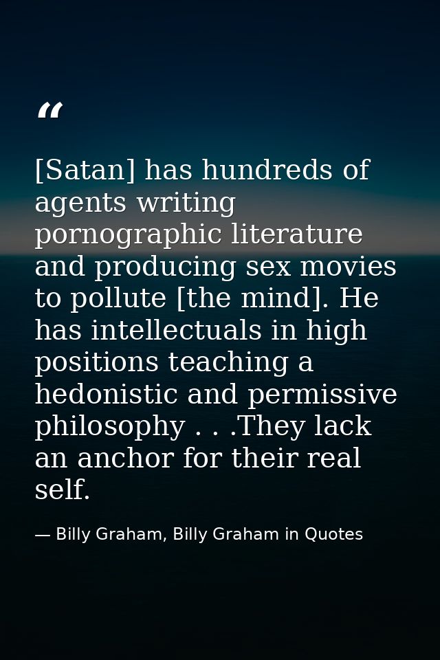 [Satan] has hundreds of agents writing pornographic literature and producing sex movies to pollute [the mind]. He has in — Billy Graham, Billy Graham in Quotes