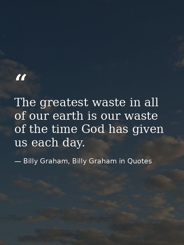 The greatest waste in all of our earth is our waste of the time God has given us each day. — Billy Graham, Billy Graham in Quotes