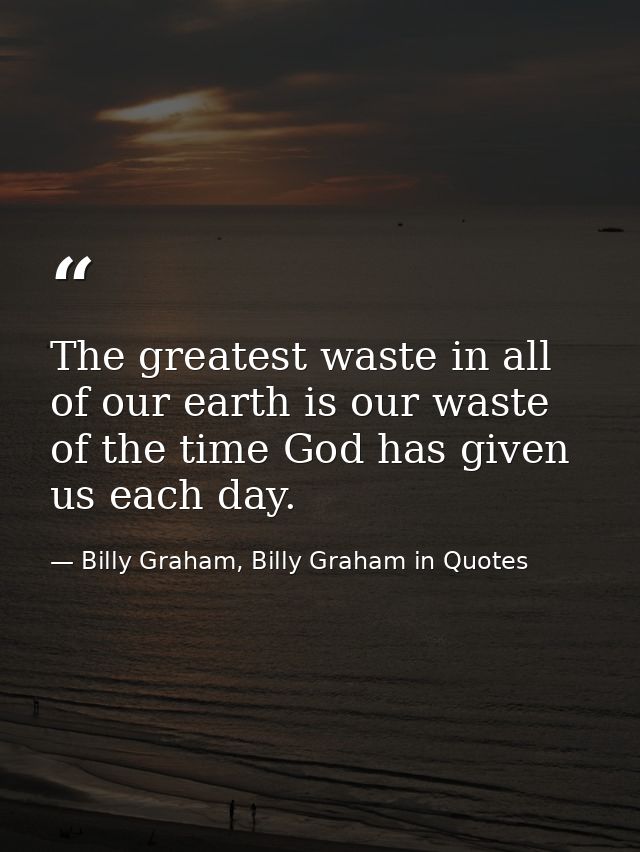 The greatest waste in all of our earth is our waste of the time God has given us each day. — Billy Graham, Billy Graham in Quotes