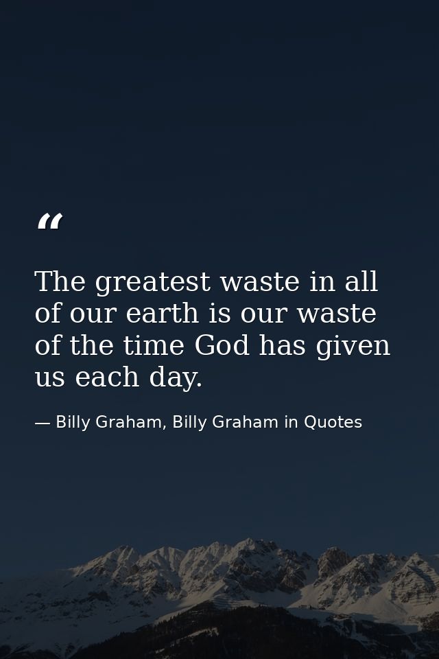 The greatest waste in all of our earth is our waste of the time God has given us each day. — Billy Graham, Billy Graham in Quotes