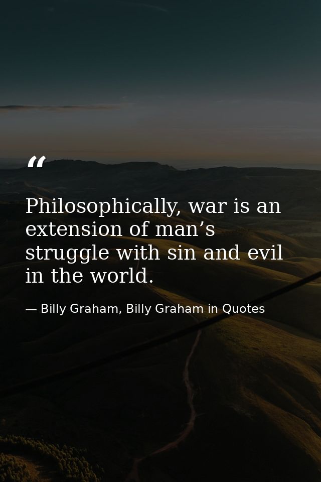 Philosophically, war is an extension of man’s struggle with sin and evil in the world. — Billy Graham, Billy Graham in Quotes