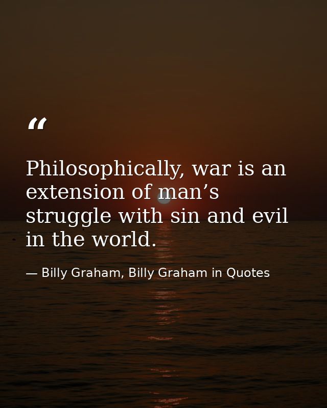 Philosophically, war is an extension of man’s struggle with sin and evil in the world. — Billy Graham, Billy Graham in Quotes