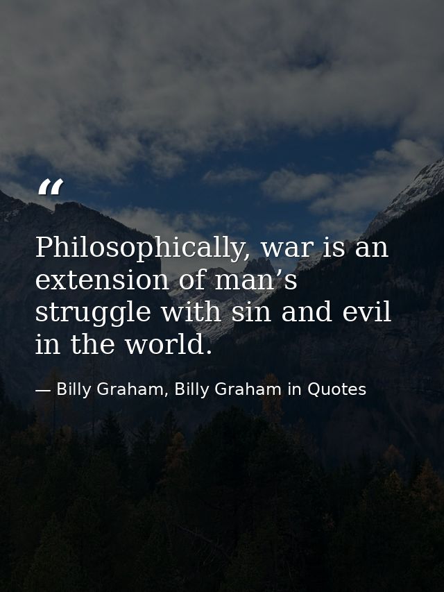Philosophically, war is an extension of man’s struggle with sin and evil in the world. — Billy Graham, Billy Graham in Quotes