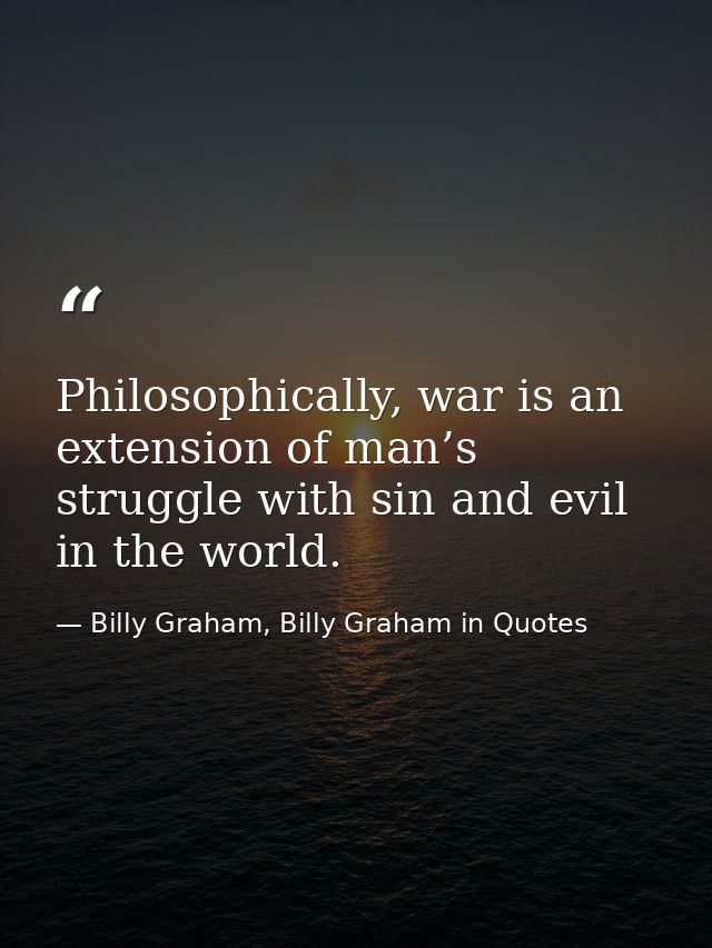 Philosophically, war is an extension of man’s struggle with sin and evil in the world. — Billy Graham, Billy Graham in Quotes