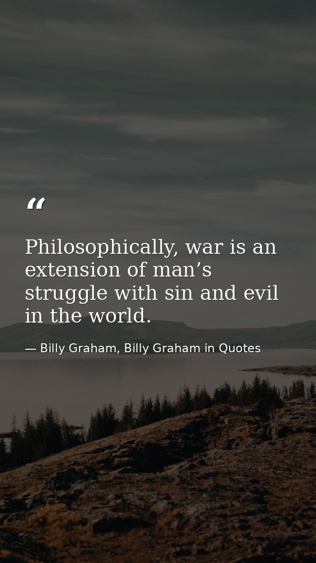 Philosophically, war is an extension of man’s struggle with sin and evil in the world. — Billy Graham, Billy Graham in Quotes