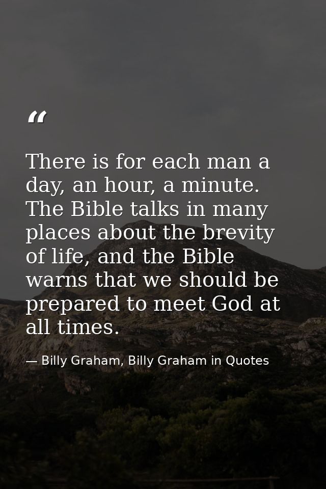 There is for each man a day, an hour, a minute. The Bible talks in many places about the brevity of life, and the Bible  — Billy Graham, Billy Graham in Quotes