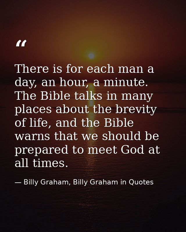There is for each man a day, an hour, a minute. The Bible talks in many places about the brevity of life, and the Bible  — Billy Graham, Billy Graham in Quotes