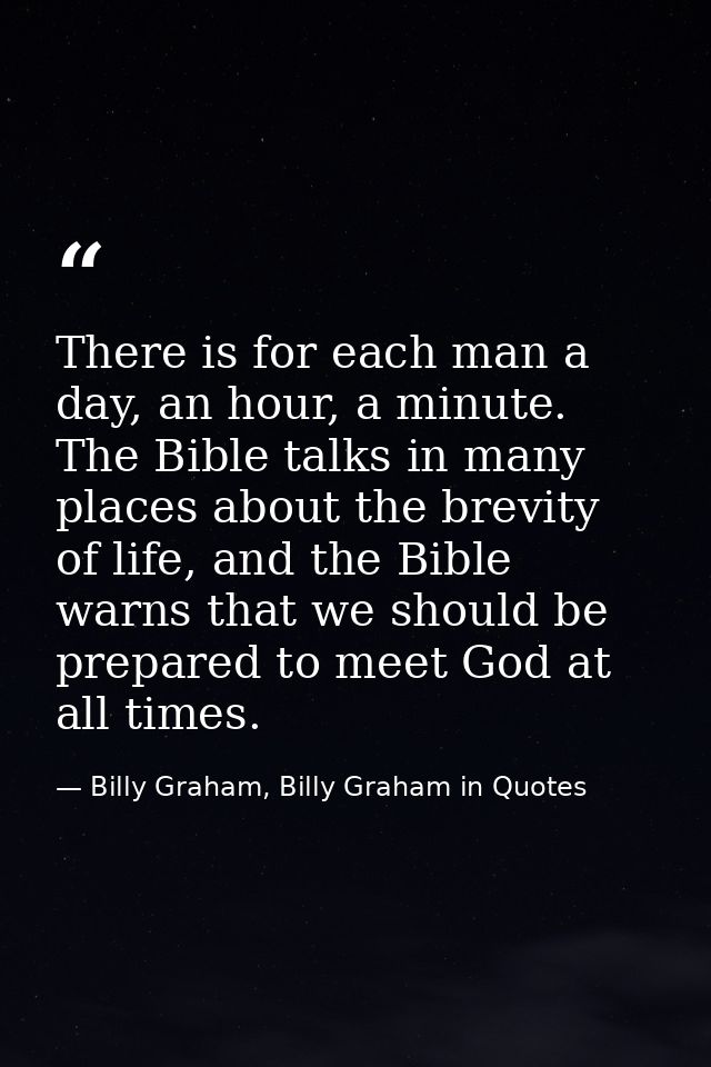 There is for each man a day, an hour, a minute. The Bible talks in many places about the brevity of life, and the Bible  — Billy Graham, Billy Graham in Quotes
