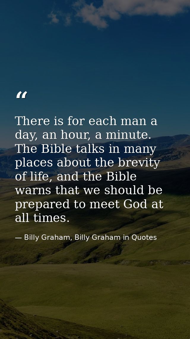 There is for each man a day, an hour, a minute. The Bible talks in many places about the brevity of life, and the Bible  — Billy Graham, Billy Graham in Quotes