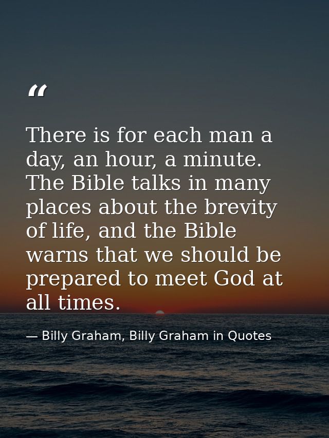 There is for each man a day, an hour, a minute. The Bible talks in many places about the brevity of life, and the Bible  — Billy Graham, Billy Graham in Quotes