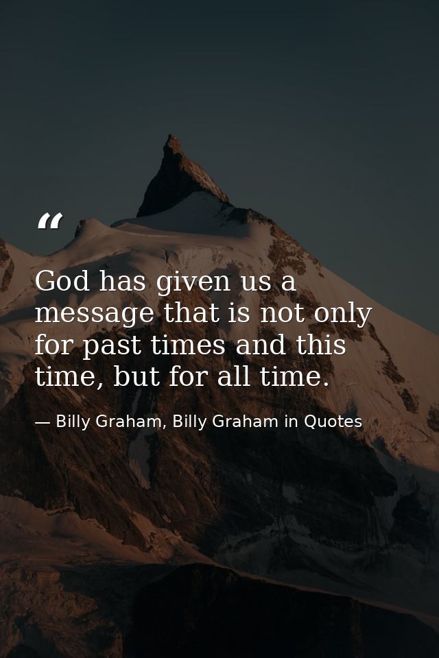 God has given us a message that is not only for past times and this time, but for all time. — Billy Graham, Billy Graham in Quotes
