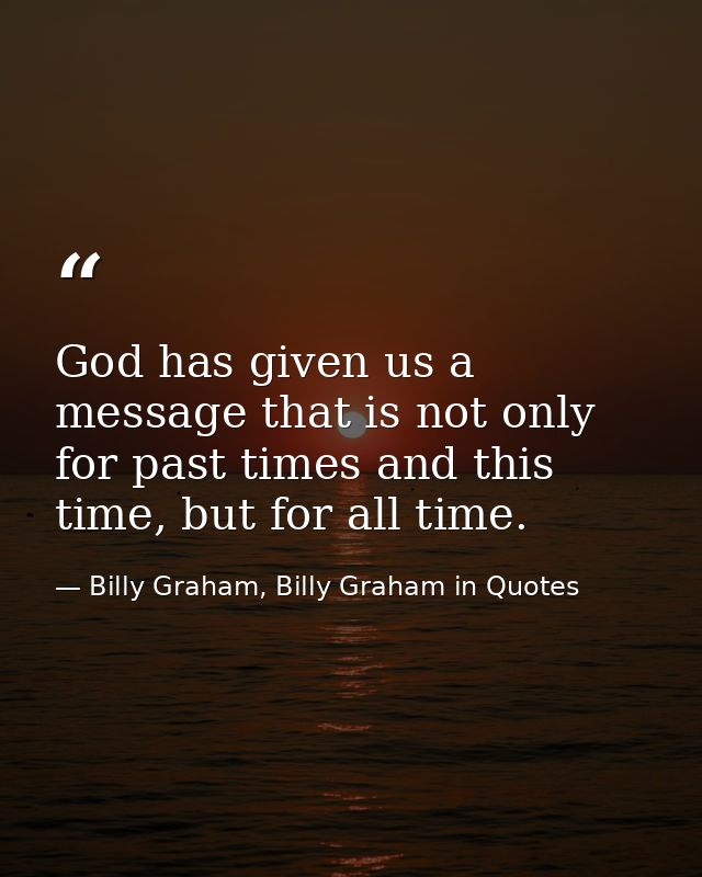 God has given us a message that is not only for past times and this time, but for all time. — Billy Graham, Billy Graham in Quotes