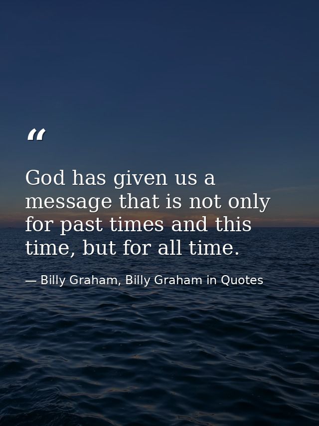 God has given us a message that is not only for past times and this time, but for all time. — Billy Graham, Billy Graham in Quotes