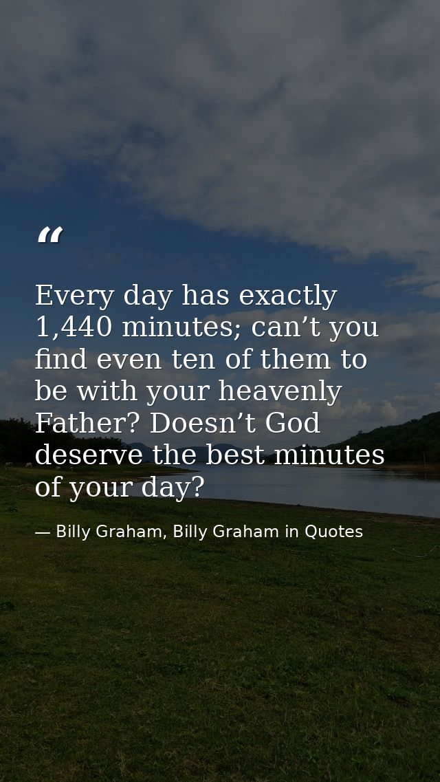 Every day has exactly 1,440 minutes; can’t you find even ten of them to be with your heavenly Father? Doesn’t God deserv — Billy Graham, Billy Graham in Quotes