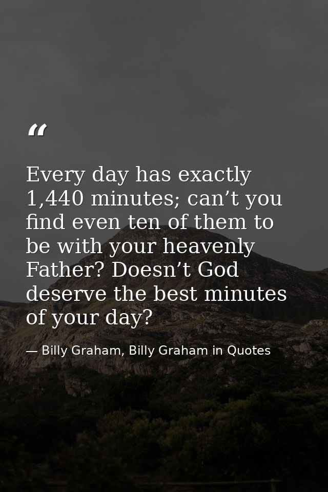 Every day has exactly 1,440 minutes; can’t you find even ten of them to be with your heavenly Father? Doesn’t God deserv — Billy Graham, Billy Graham in Quotes