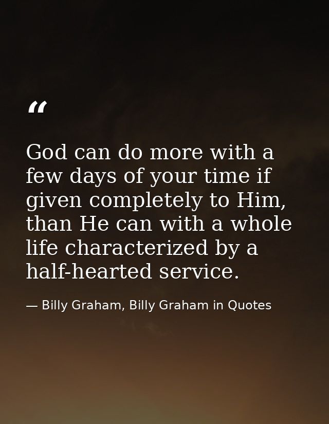 God can do more with a few days of your time if given completely to Him, than He can with a whole life characterized by  — Billy Graham, Billy Graham in Quotes