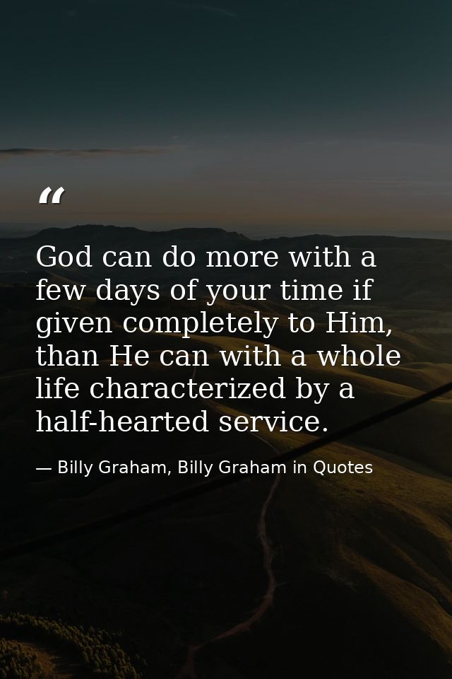 God can do more with a few days of your time if given completely to Him, than He can with a whole life characterized by  — Billy Graham, Billy Graham in Quotes