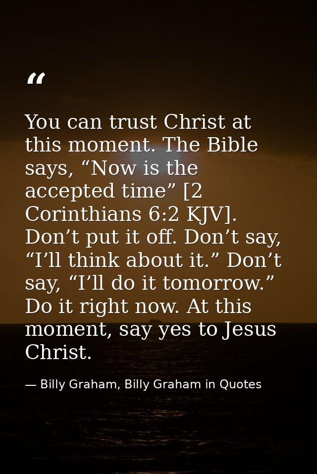 You can trust Christ at this moment. The Bible says, “Now is the accepted time” [2 Corinthians 6:2 KJV]. Don’t put it of — Billy Graham, Billy Graham in Quotes