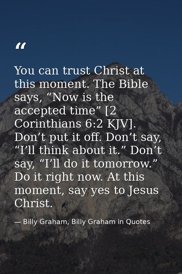 You can trust Christ at this moment. The Bible says, “Now is the accepted time” [2 Corinthians 6:2 KJV]. Don’t put it of — Billy Graham, Billy Graham in Quotes